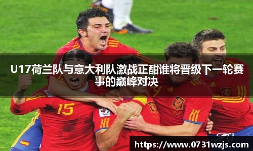 米兰体育：U17荷兰队与意大利队激战正酣谁将晋级下一轮赛事的巅峰对决
